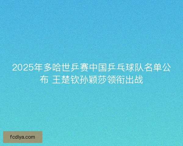 2025年多哈世乒赛中国乒乓球队名单公布 王楚钦孙颖莎领衔出战