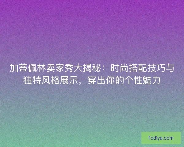 加蒂佩林卖家秀大揭秘：时尚搭配技巧与独特风格展示，穿出你的个性魅力