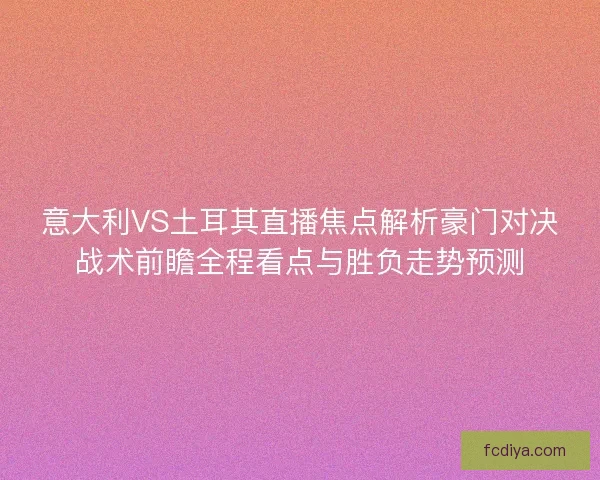 意大利VS土耳其直播焦点解析豪门对决战术前瞻全程看点与胜负走势预测